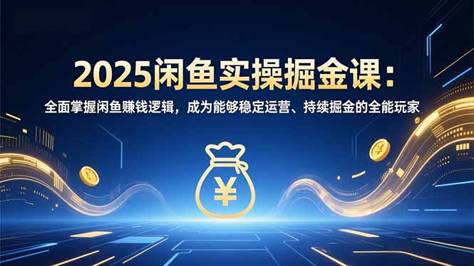2025闲鱼实操掘金课：全面掌握闲鱼賺钱逻辑，成为能够稳定运营、持续掘金的全能玩家-小目标云网创