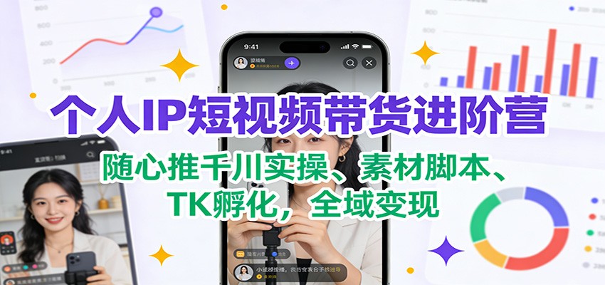 个人IP短视频带货进阶营：随心推千川实操、素材脚本、TK孵化，全域变现-小目标云网创