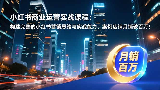 小红书商业运营实战课程：构建完整的小红书营销思维与实战能力，案例店铺月销破百万！-小目标云网创