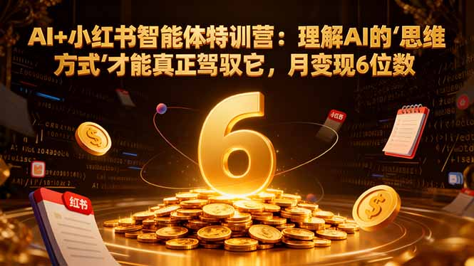 AI+小红书智能体特训营2.0：理解AI的思维方式才能真正驾驭它，月变现6位数(更新-结营课-小目标云网创