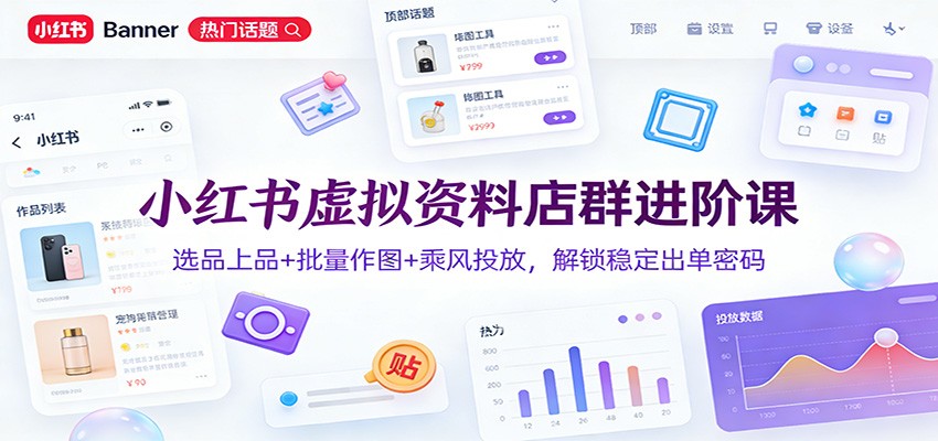 小红书虚拟资料店群进阶课：选品上品+批量作图+乘风投放，解锁稳定出单密码-小目标云网创