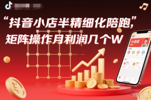抖店半精细化铺货【1期+2期】，抖音小店半精细化陪跑，矩阵操作月利润几个W(更新12月)-小目标云网创