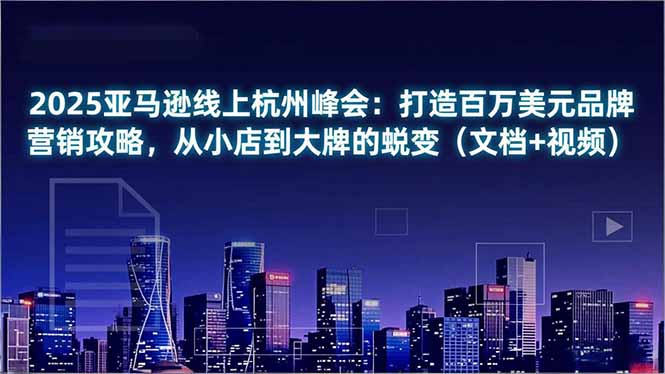 2025亚马逊线上杭州峰会：打造百万美元品牌营销攻略，从小店到大牌的蜕变(文档+视频-小目标云网创