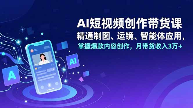 AI短视频创作带货课，精通制图、运镜、智能体应用，掌握爆款内容创作，月带货收入3万+-小目标云网创