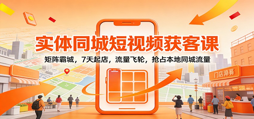 实体同城短视频获客课：矩阵霸城，7天起店，流量飞轮，抢占本地同城流量-小目标云网创